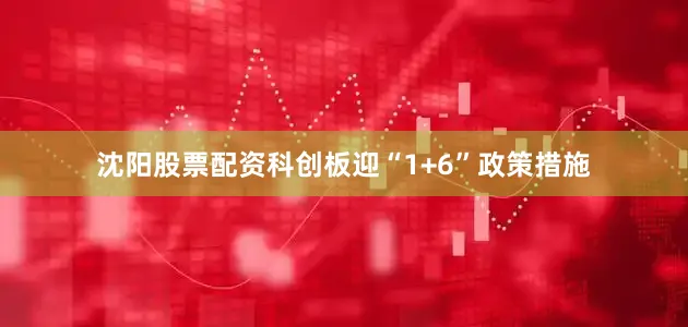 沈阳股票配资　　科创板迎“1+6”政策措施