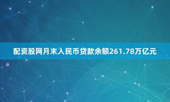 配资股网月末人民币贷款余额261.78万亿元