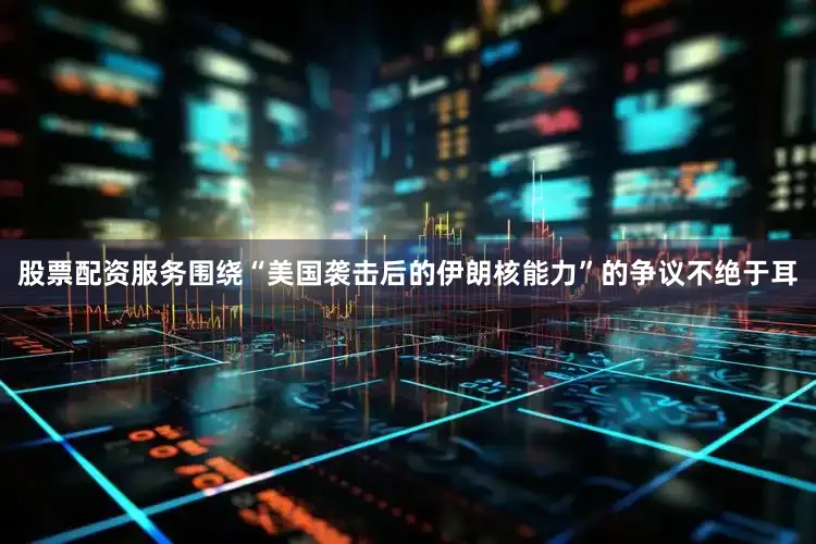 股票配资服务围绕“美国袭击后的伊朗核能力”的争议不绝于耳