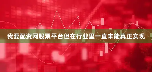 我要配资网股票平台但在行业里一直未能真正实现