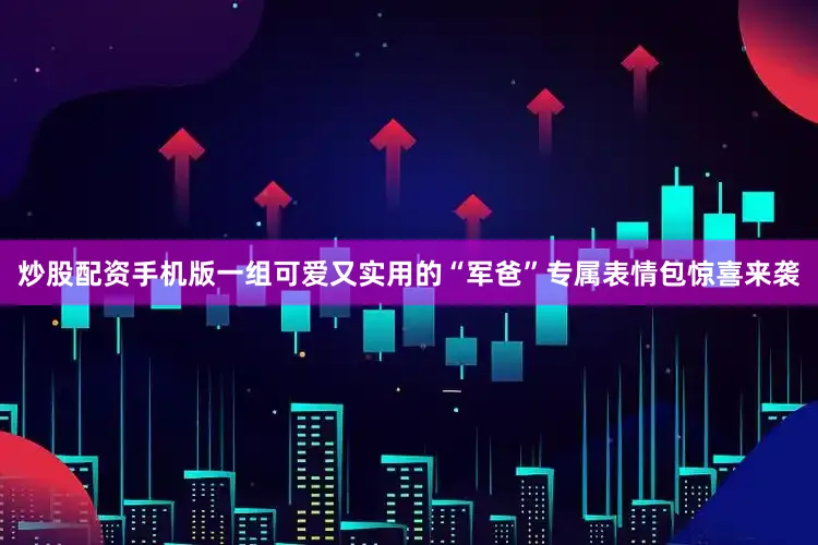 炒股配资手机版一组可爱又实用的“军爸”专属表情包惊喜来袭