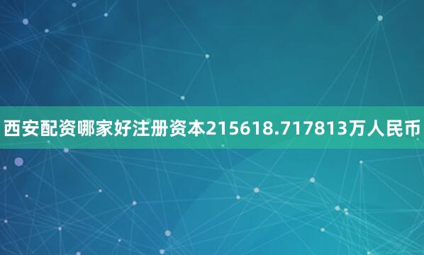西安配资哪家好注册资本215618.717813万人民币