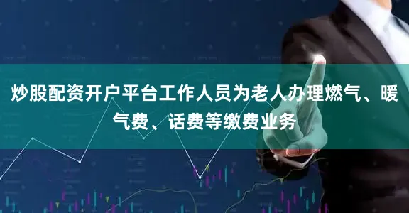 炒股配资开户平台工作人员为老人办理燃气、暖气费、话费等缴费业务