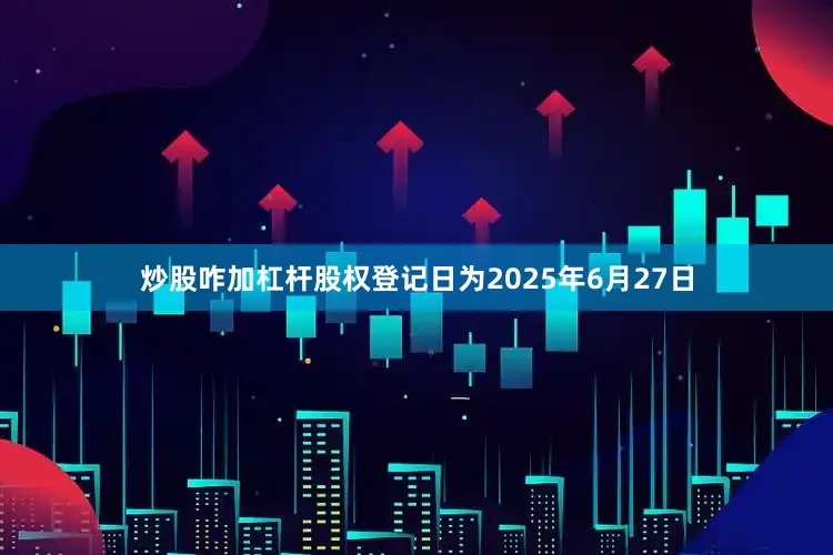 炒股咋加杠杆股权登记日为2025年6月27日