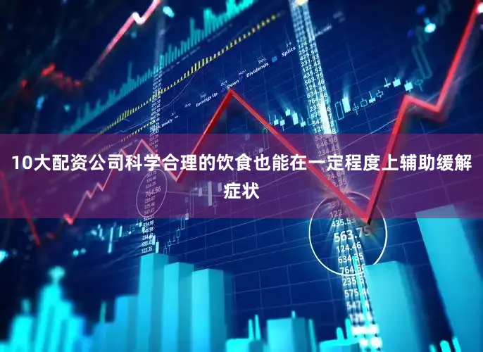 10大配资公司科学合理的饮食也能在一定程度上辅助缓解症状
