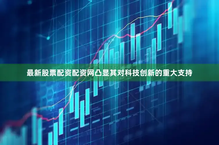 最新股票配资配资网凸显其对科技创新的重大支持