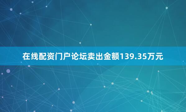 在线配资门户论坛卖出金额139.35万元