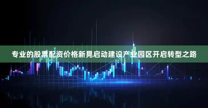 专业的股票配资价格新晃启动建设产业园区开启转型之路