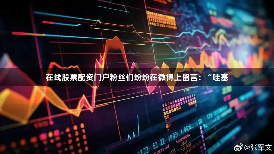在线股票配资门户粉丝们纷纷在微博上留言：“哇塞