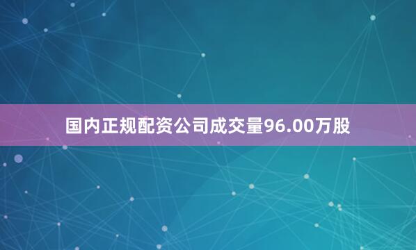 国内正规配资公司成交量96.00万股