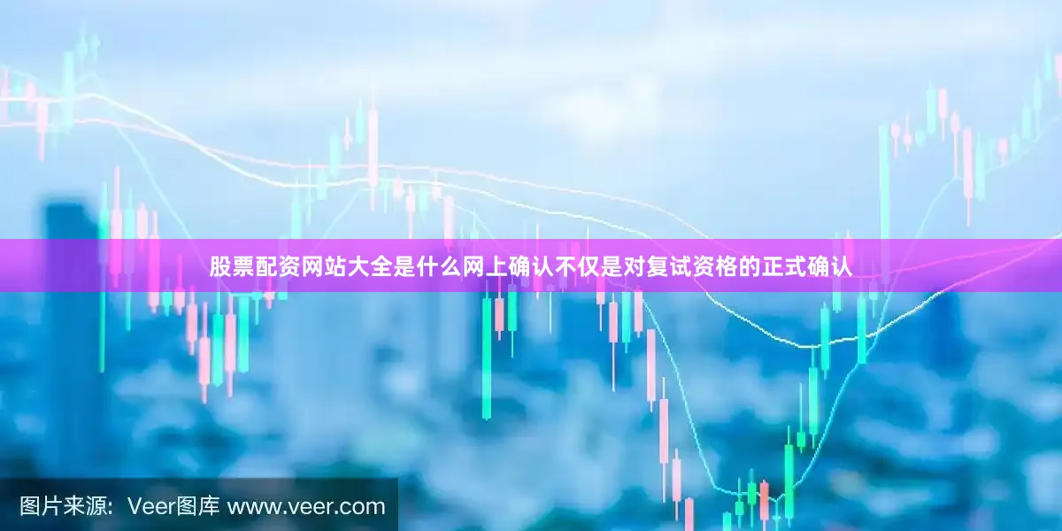 股票配资网站大全是什么网上确认不仅是对复试资格的正式确认