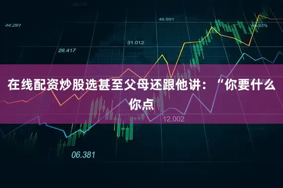 在线配资炒股选甚至父母还跟他讲：“你要什么你点