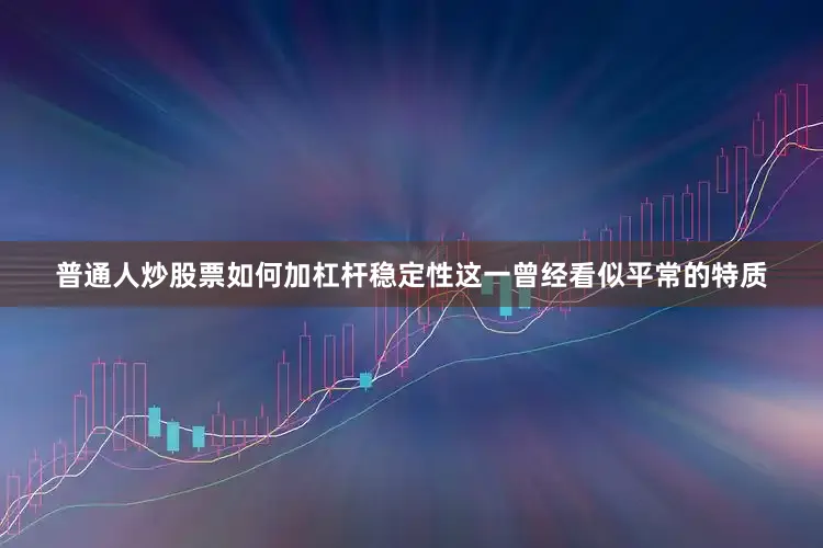 普通人炒股票如何加杠杆稳定性这一曾经看似平常的特质