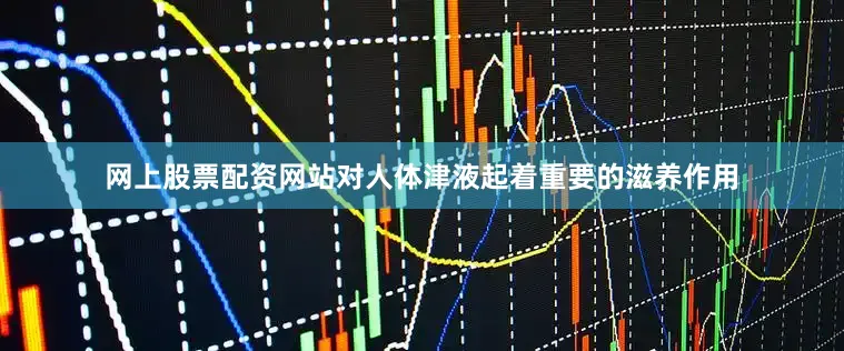 网上股票配资网站对人体津液起着重要的滋养作用