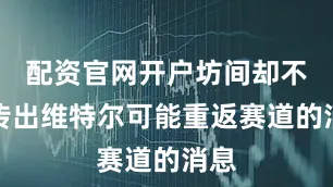 配资官网开户坊间却不断传出维特尔可能重返赛道的消息