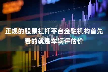 正规的股票杠杆平台金融机构首先看的就是车辆评估价