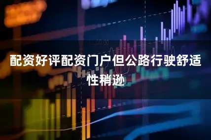 配资好评配资门户但公路行驶舒适性稍逊