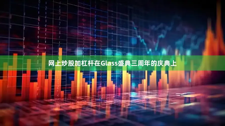 网上炒股加杠杆在Glass盛典三周年的庆典上