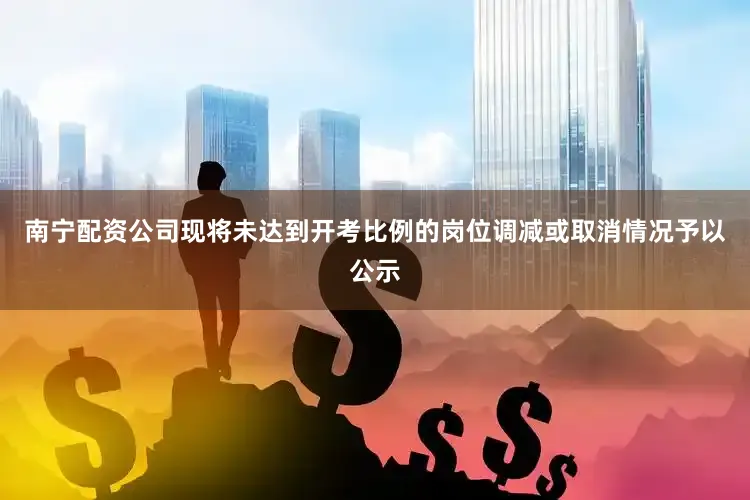 南宁配资公司现将未达到开考比例的岗位调减或取消情况予以公示